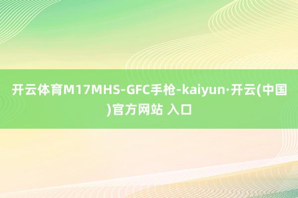 开云体育M17MHS-GFC手枪-kaiyun·开云(中国)官方网站 入口