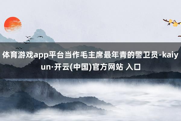 体育游戏app平台当作毛主席最年青的警卫员-kaiyun·开云(中国)官方网站 入口