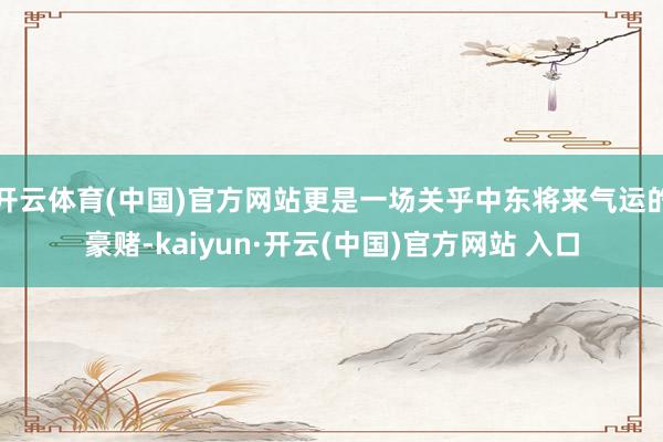 开云体育(中国)官方网站更是一场关乎中东将来气运的豪赌-kaiyun·开云(中国)官方网站 入口