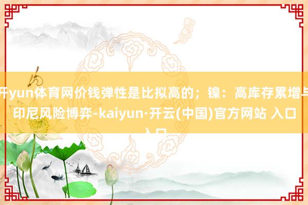 开yun体育网价钱弹性是比拟高的;镍:高库存累增与印尼风险博弈-kaiyun·开云(中国)官方网站 入口