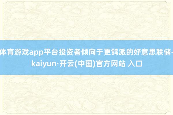 体育游戏app平台投资者倾向于更鸽派的好意思联储-kaiyun·开云(中国)官方网站 入口