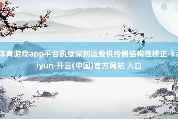 体育游戏app平台执续深刻运载供给侧结构性校正-kaiyun·开云(中国)官方网站 入口