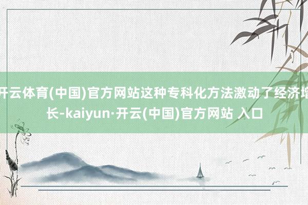 开云体育(中国)官方网站这种专科化方法激动了经济增长-kaiyun·开云(中国)官方网站 入口
